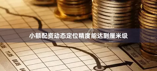 小额配资动态定位精度能达到厘米级