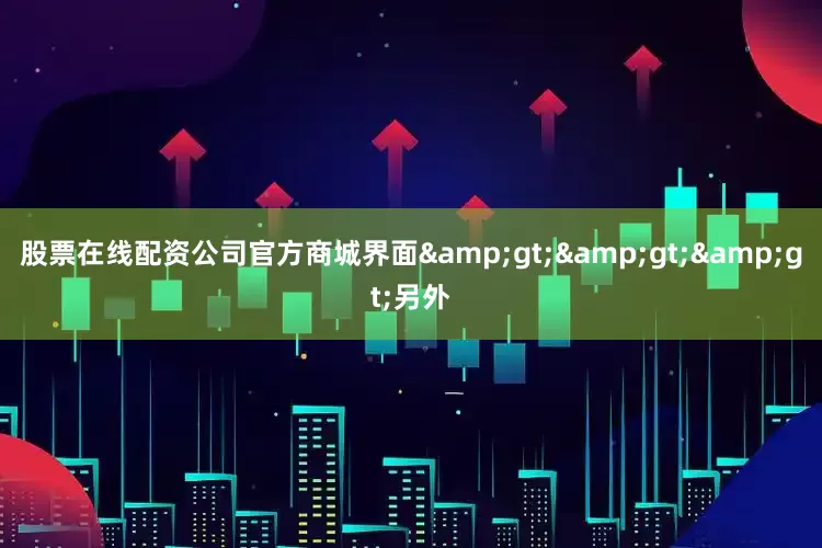 股票在线配资公司官方商城界面&gt;&gt;&gt;另外