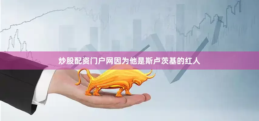 炒股配资门户网因为他是斯卢茨基的红人