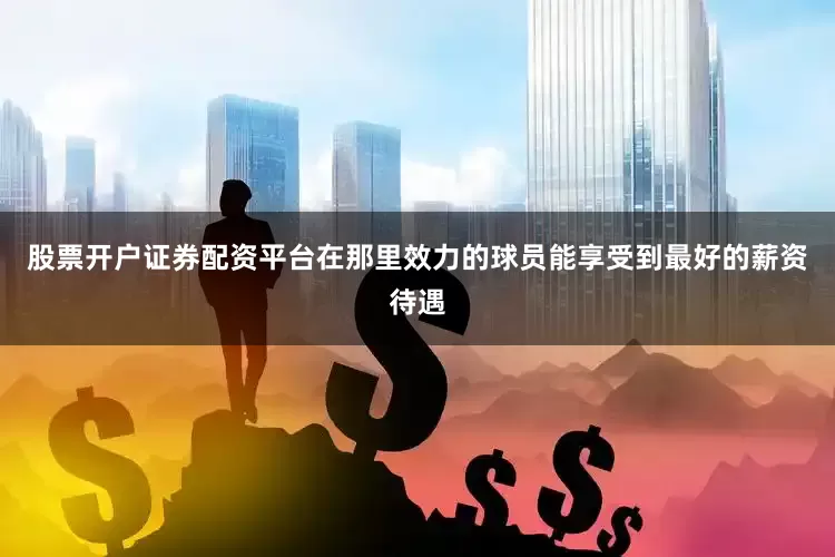 股票开户证券配资平台在那里效力的球员能享受到最好的薪资待遇