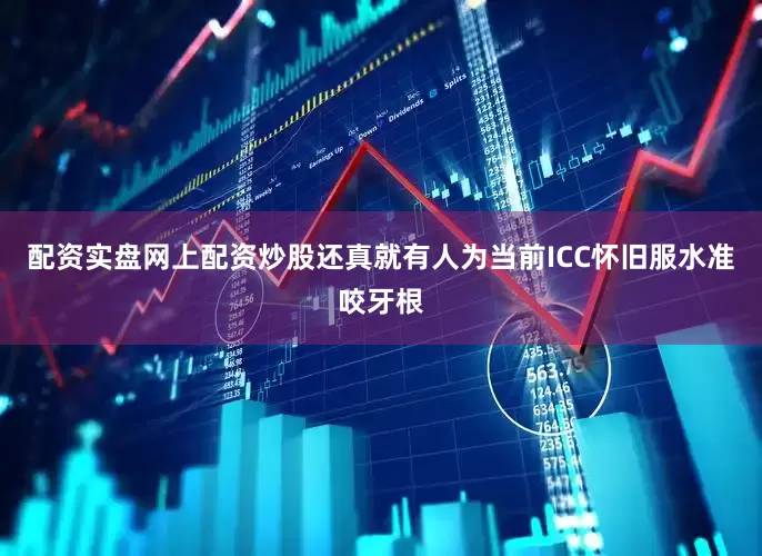配资实盘网上配资炒股还真就有人为当前ICC怀旧服水准咬牙根