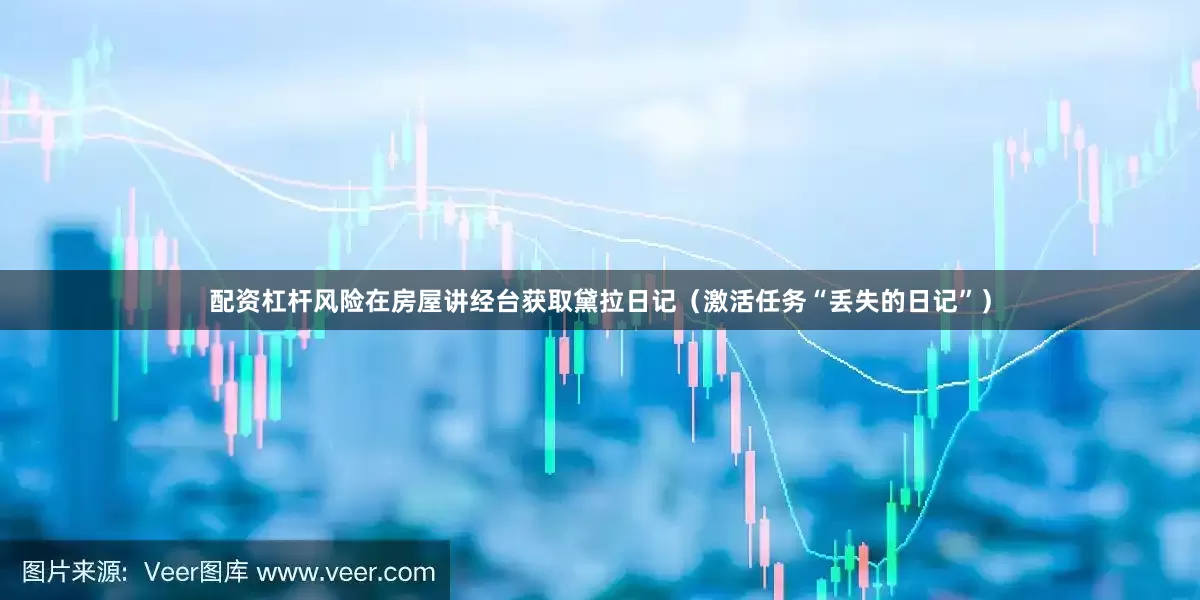 配资杠杆风险在房屋讲经台获取黛拉日记（激活任务“丢失的日记”）