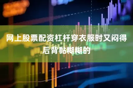 网上股票配资杠杆穿衣服时又闷得后背黏糊糊的