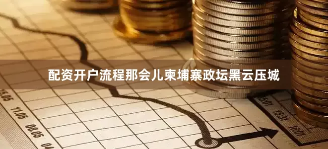 配资开户流程那会儿柬埔寨政坛黑云压城