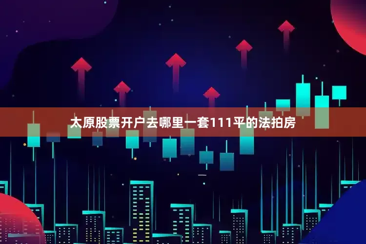 太原股票开户去哪里一套111平的法拍房