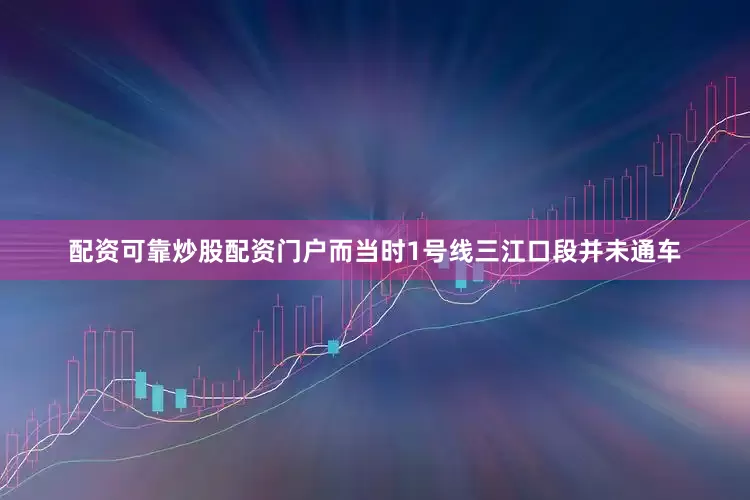 配资可靠炒股配资门户而当时1号线三江口段并未通车