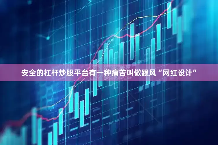 安全的杠杆炒股平台有一种痛苦叫做跟风“网红设计”