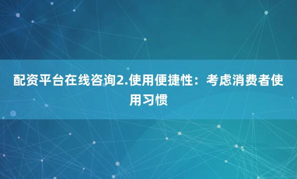 配资平台在线咨询2.使用便捷性：考虑消费者使用习惯