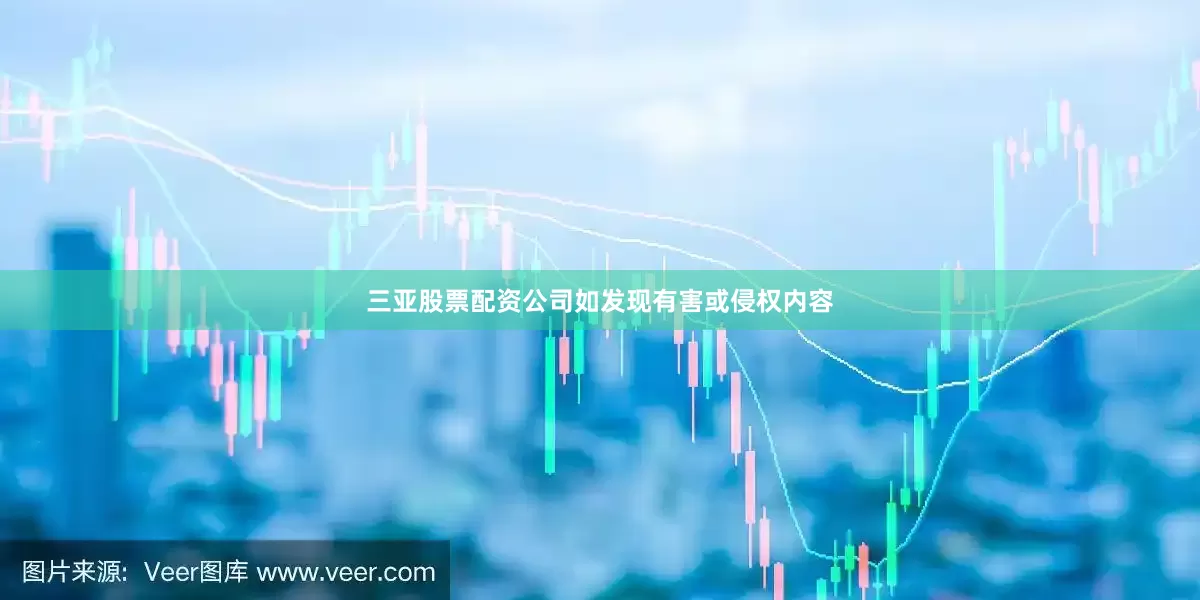 三亚股票配资公司如发现有害或侵权内容