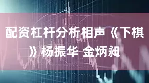 配资杠杆分析相声《下棋》杨振华 金炳昶