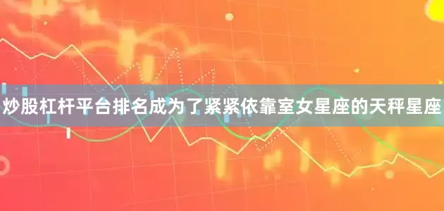 炒股杠杆平台排名成为了紧紧依靠室女星座的天秤星座