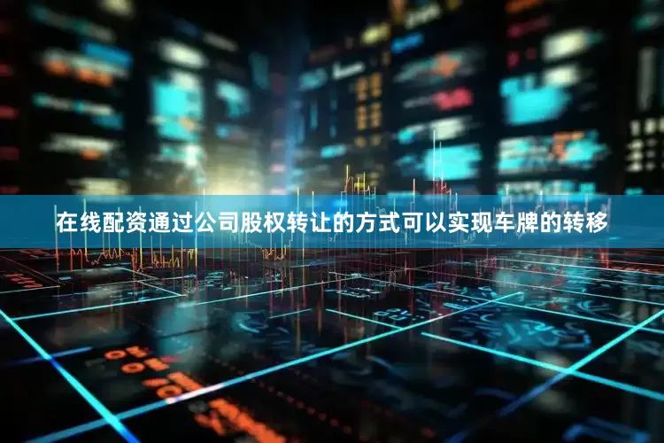 在线配资通过公司股权转让的方式可以实现车牌的转移