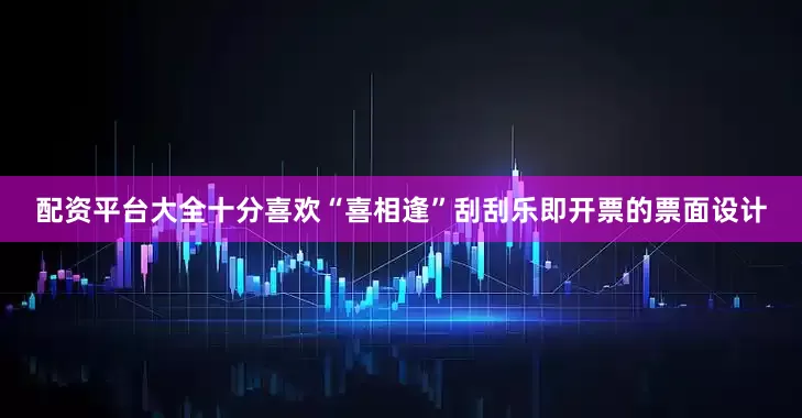 配资平台大全十分喜欢“喜相逢”刮刮乐即开票的票面设计