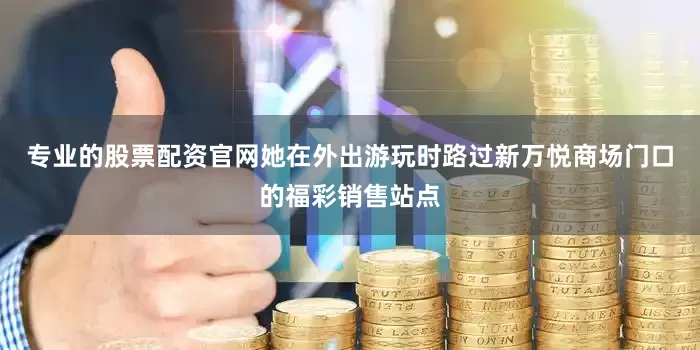 专业的股票配资官网她在外出游玩时路过新万悦商场门口的福彩销售站点