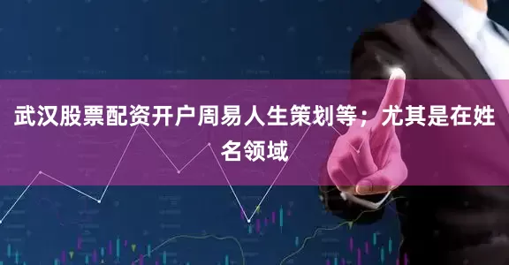 武汉股票配资开户周易人生策划等；尤其是在姓名领域