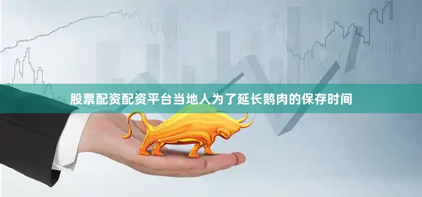 股票配资配资平台当地人为了延长鹅肉的保存时间
