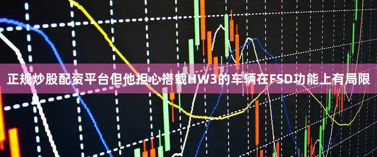 正规炒股配资平台但他担心搭载HW3的车辆在FSD功能上有局限