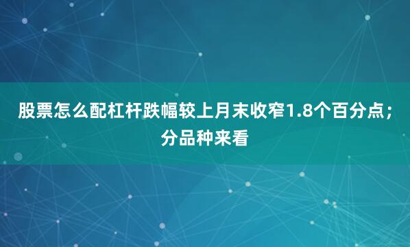 股票怎么配杠杆跌幅较上月末收窄1.8个百分点；分品种来看