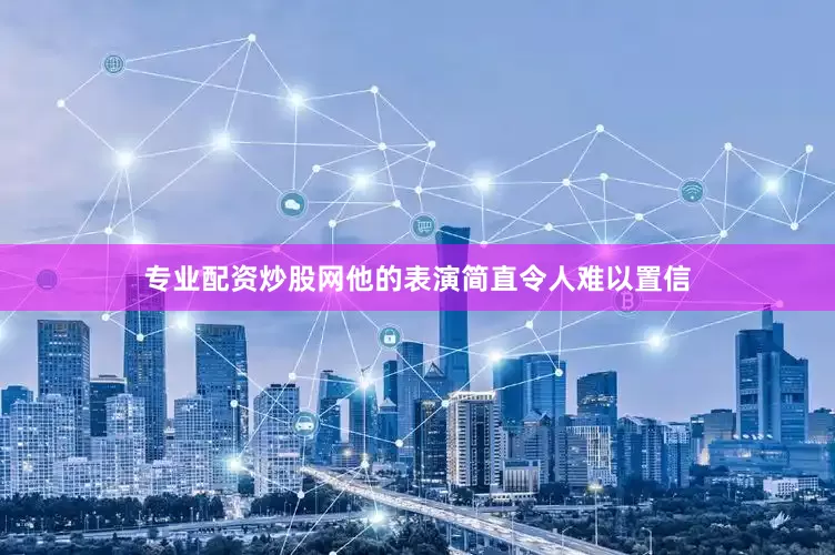 专业配资炒股网他的表演简直令人难以置信