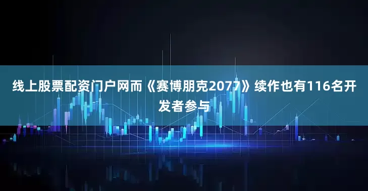线上股票配资门户网而《赛博朋克2077》续作也有116名开发者参与
