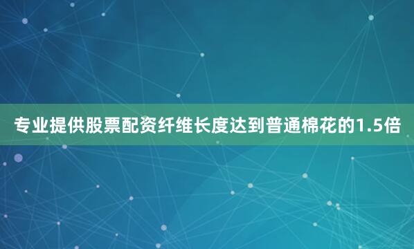 专业提供股票配资纤维长度达到普通棉花的1.5倍