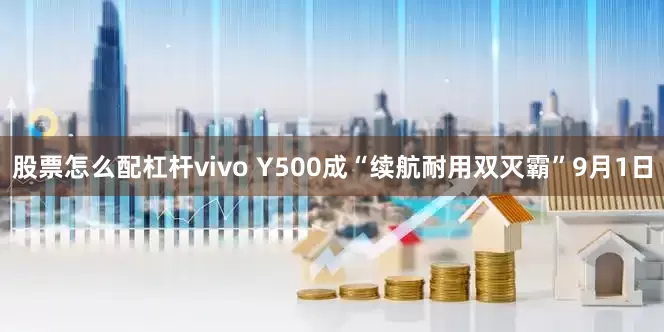 股票怎么配杠杆vivo Y500成“续航耐用双灭霸”9月1日