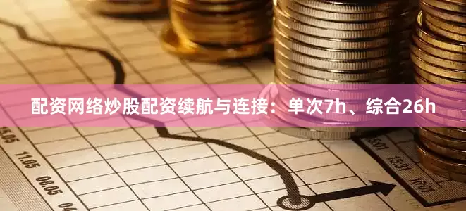 配资网络炒股配资续航与连接：单次7h、综合26h