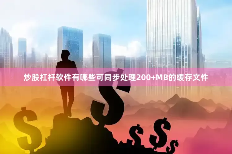 炒股杠杆软件有哪些可同步处理200+MB的缓存文件