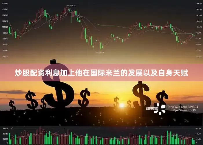 炒股配资利息加上他在国际米兰的发展以及自身天赋