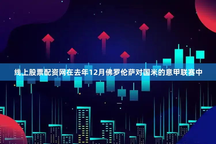线上股票配资网在去年12月佛罗伦萨对国米的意甲联赛中