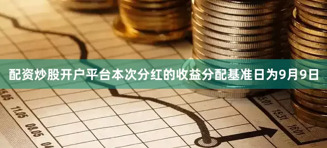 配资炒股开户平台本次分红的收益分配基准日为9月9日