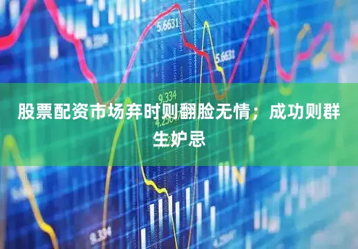 股票配资市场弃时则翻脸无情；成功则群生妒忌