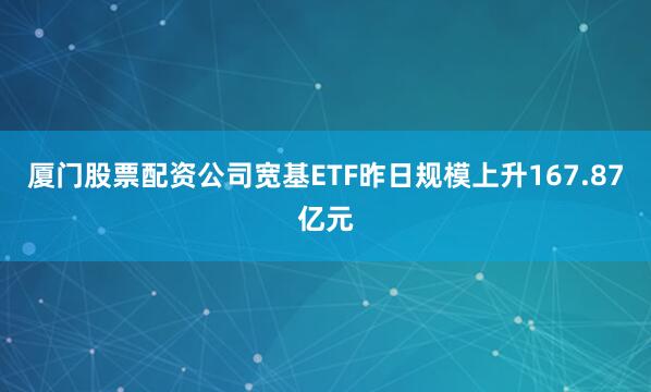 厦门股票配资公司宽基ETF昨日规模上升167.87亿元