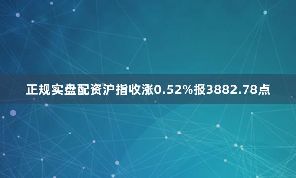 正规实盘配资沪指收涨0.52%报3882.78点