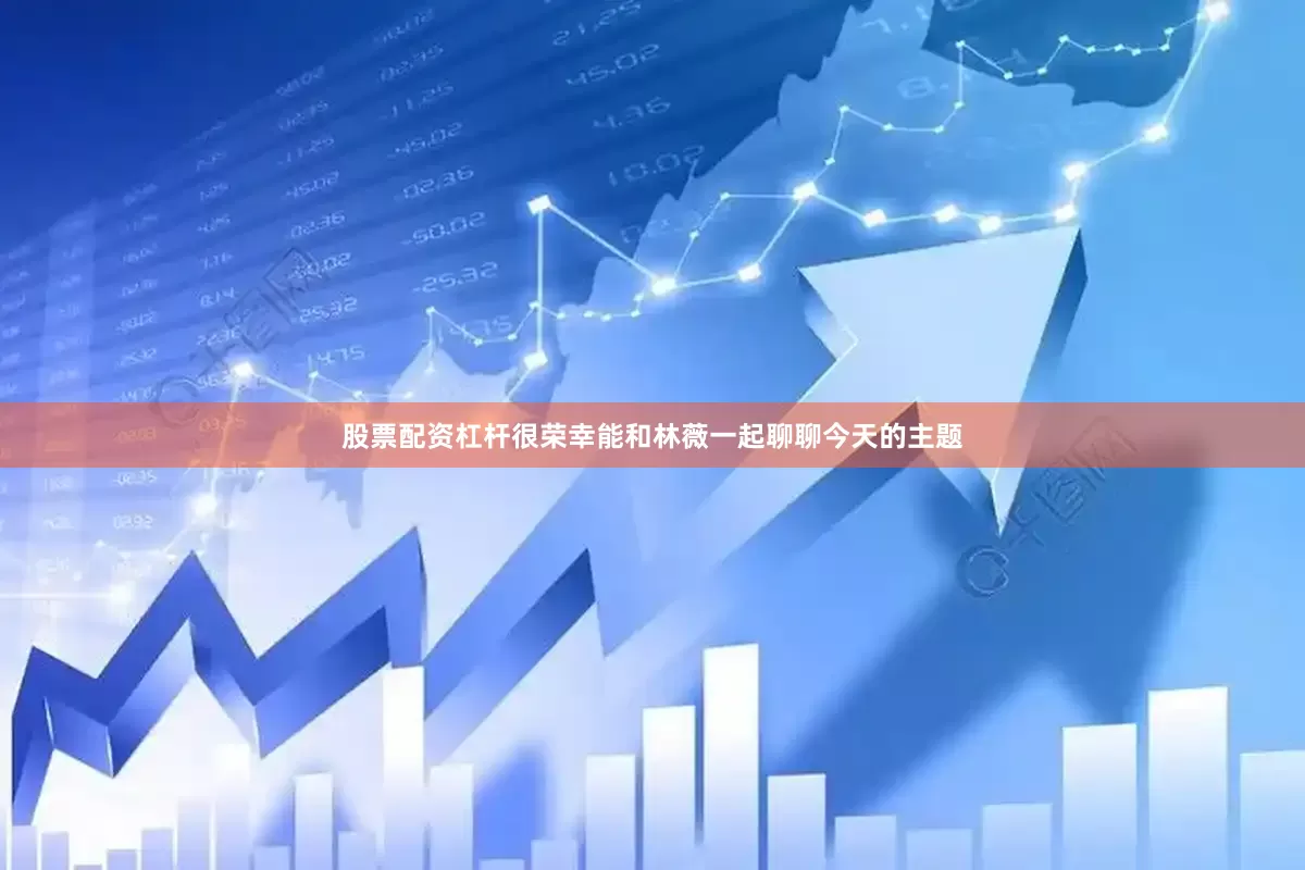 股票配资杠杆很荣幸能和林薇一起聊聊今天的主题
