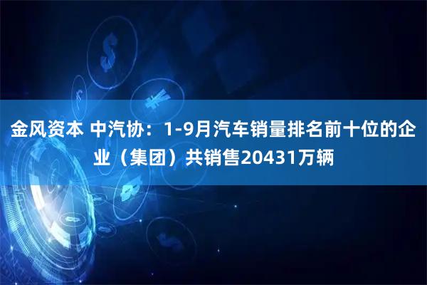 金风资本 中汽协：1-9月汽车销量排名前十位的企业（集团）共销售20431万辆