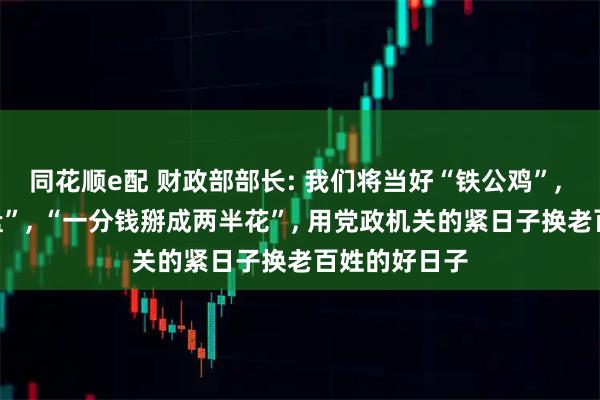 同花顺e配 财政部部长: 我们将当好“铁公鸡”, 打好“铁算盘”, “一分钱掰成两半花”, 用党政机关的紧日子换老百姓的好日子
