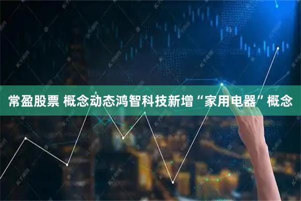 常盈股票 概念动态鸿智科技新增“家用电器”概念