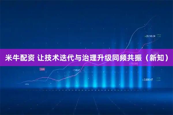 米牛配资 让技术迭代与治理升级同频共振（新知）