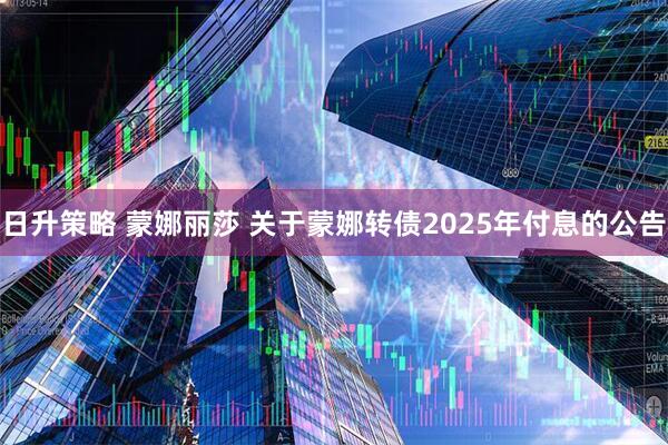 日升策略 蒙娜丽莎 关于蒙娜转债2025年付息的公告