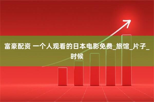富豪配资 一个人观看的日本电影免费_旅馆_片子_时候