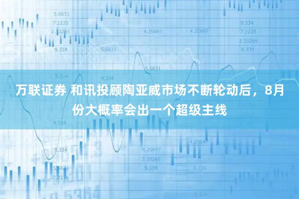 万联证券 和讯投顾陶亚威市场不断轮动后，8月份大概率会出一个超级主线