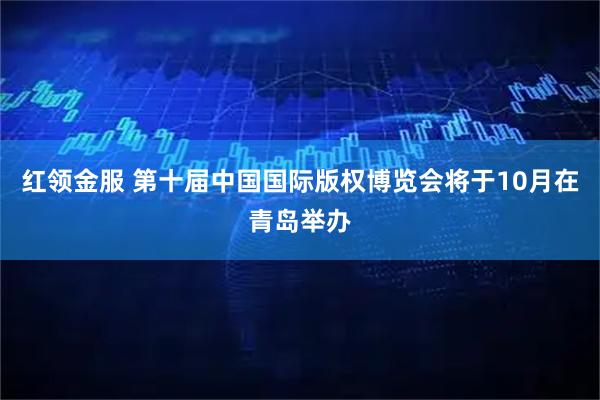 红领金服 第十届中国国际版权博览会将于10月在青岛举办