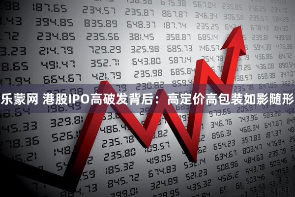 乐蒙网 港股IPO高破发背后：高定价高包装如影随形