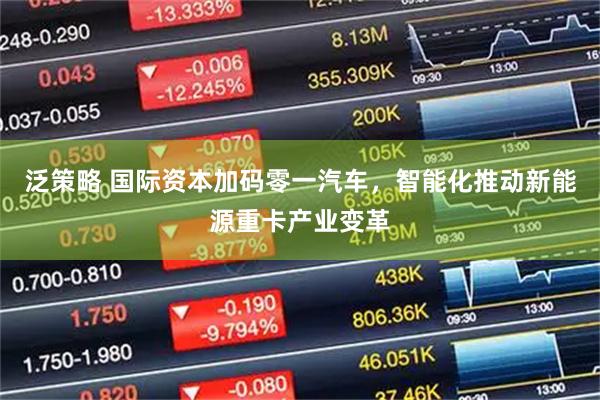 泛策略 国际资本加码零一汽车，智能化推动新能源重卡产业变革