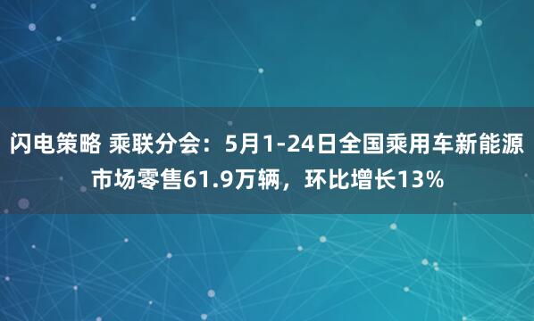 闪电策略 乘联分会：5月1-24日全国乘用车新能源市场零售61.9万辆，环比增长13%