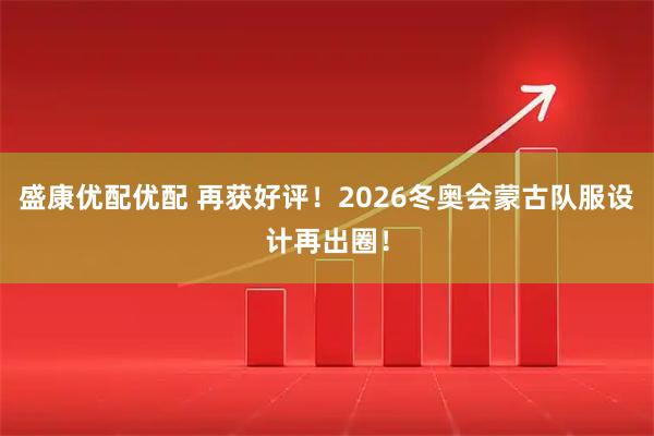 盛康优配优配 再获好评！2026冬奥会蒙古队服设计再出圈！