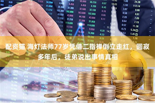 配资猫 海灯法师77岁凭借二指禅倒立走红，圆寂多年后，徒弟说出事情真相
