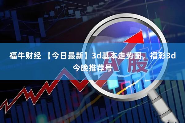 福牛财经 【今日最新】3d基本走势图，福彩3d今晚推荐号