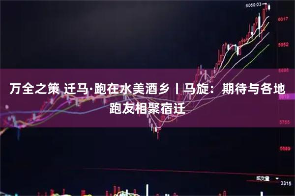 万全之策 迁马·跑在水美酒乡丨马旋：期待与各地跑友相聚宿迁